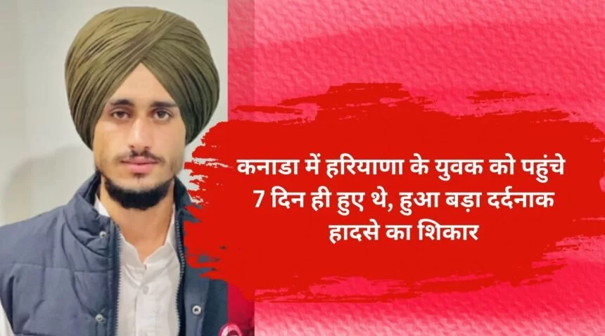 Only 7 days have passed since a young man from Haryana arrived in Canada, he becomes a victim of a very tragic accident.